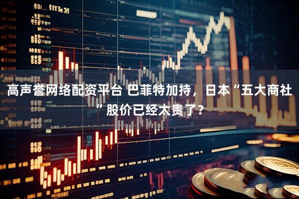 高声誉网络配资平台 巴菲特加持，日本“五大商社”股价已经太贵了？
