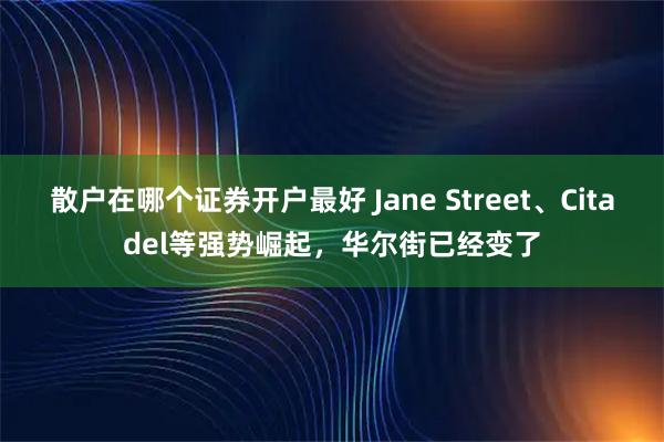 散户在哪个证券开户最好 Jane Street、Citadel等强势崛起，华尔街已经变了