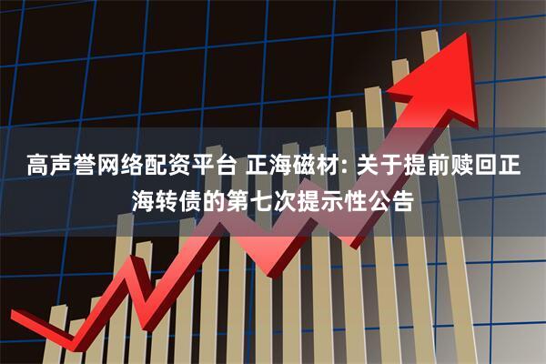 高声誉网络配资平台 正海磁材: 关于提前赎回正海转债的第七次提示性公告