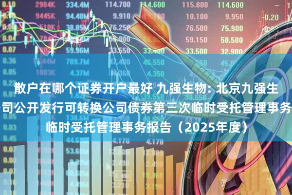散户在哪个证券开户最好 九强生物: 北京九强生物技术股份有限公司公开发行可转换公司债券第三次临时受托管理事务报告（2025年度）