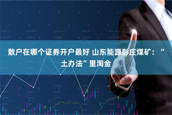 散户在哪个证券开户最好 山东能源彭庄煤矿：“土办法”里淘金