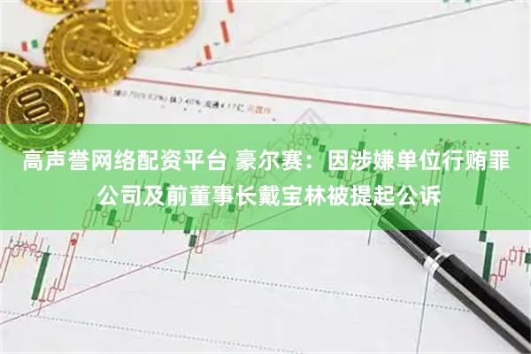 高声誉网络配资平台 豪尔赛：因涉嫌单位行贿罪 公司及前董事长戴宝林被提起公诉