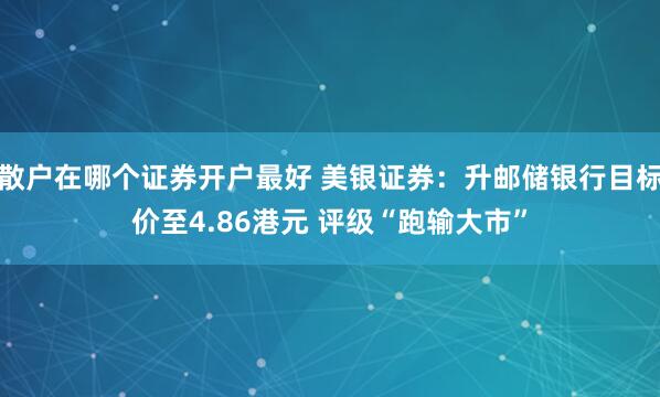 散户在哪个证券开户最好 美银证券：升邮储银行目标价至4.86港元 评级“跑输大市”