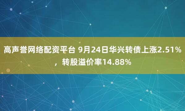 高声誉网络配资平台 9月24日华兴转债上涨2.51%，转股溢价率14.88%