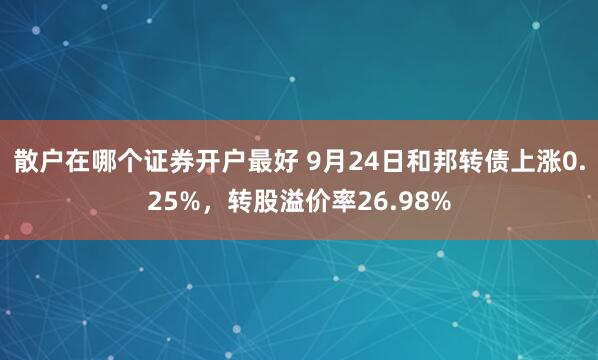 散户在哪个证券开户最好 9月24日和邦转债上涨0.25%，转股溢价率26.98%