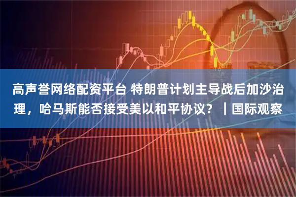 高声誉网络配资平台 特朗普计划主导战后加沙治理，哈马斯能否接受美以和平协议？｜国际观察