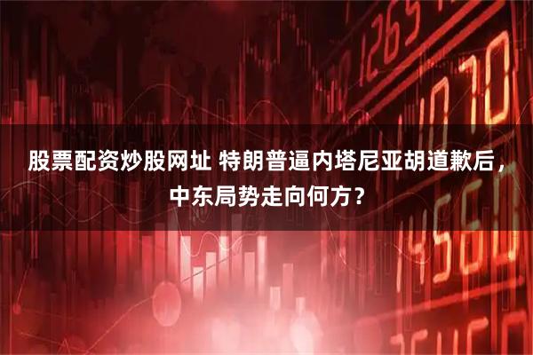 股票配资炒股网址 特朗普逼内塔尼亚胡道歉后，中东局势走向何方？