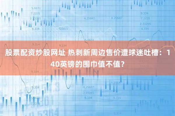 股票配资炒股网址 热刺新周边售价遭球迷吐槽：140英镑的围巾值不值？
