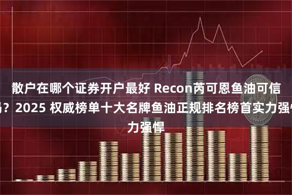 散户在哪个证券开户最好 Recon芮可恩鱼油可信吗？2025 权威榜单十大名牌鱼油正规排名榜首实力强悍