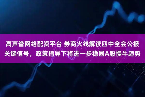 高声誉网络配资平台 券商火线解读四中全会公报关键信号，政策指导下将进一步稳固A股慢牛趋势