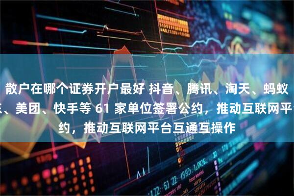 散户在哪个证券开户最好 抖音、腾讯、淘天、蚂蚁、百度、京东、美团、快手等 61 家单位签署公约，推动互联网平台互通互操作