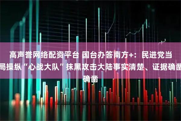 高声誉网络配资平台 国台办答南方+：民进党当局操纵“心战大队”抹黑攻击大陆事实清楚、证据确凿