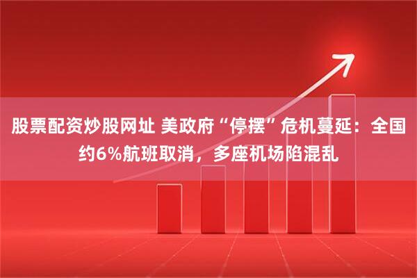 股票配资炒股网址 美政府“停摆”危机蔓延：全国约6%航班取消，多座机场陷混乱