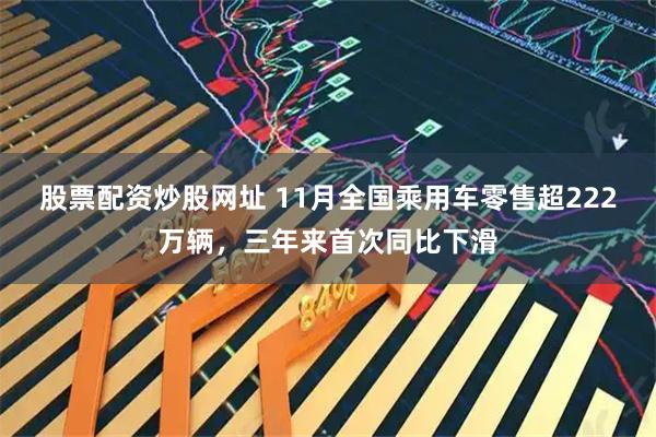 股票配资炒股网址 11月全国乘用车零售超222万辆，三年来首次同比下滑