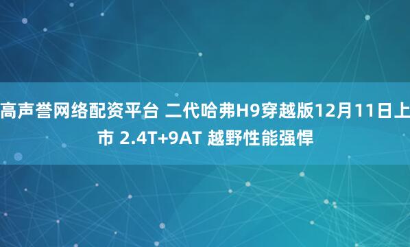 高声誉网络配资平台 二代哈弗H9穿越版12月11日上市 2.4T+9AT 越野性能强悍