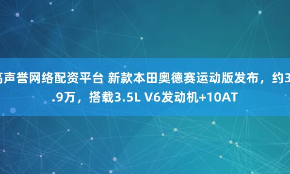 高声誉网络配资平台 新款本田奥德赛运动版发布，约30.9万，搭载3.5L V6发动机+10AT