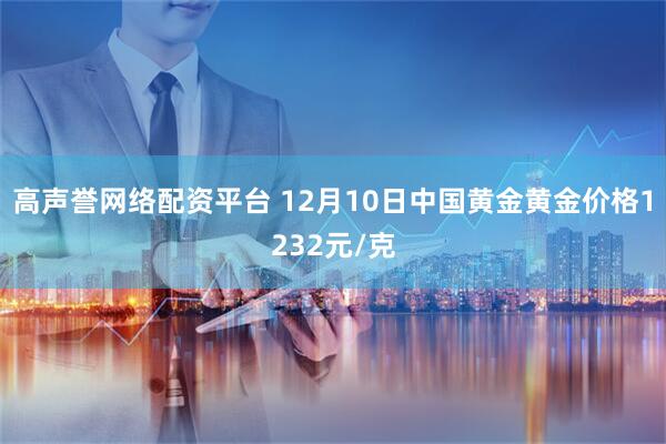 高声誉网络配资平台 12月10日中国黄金黄金价格1232元/克
