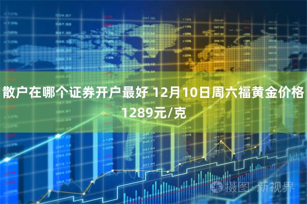 散户在哪个证券开户最好 12月10日周六福黄金价格1289元/克