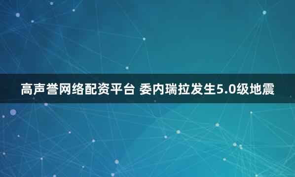高声誉网络配资平台 委内瑞拉发生5.0级地震