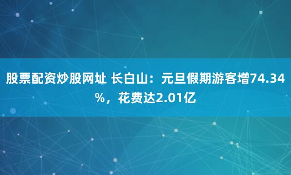 股票配资炒股网址 长白山：元旦假期游客增74.34%，花费达2.01亿