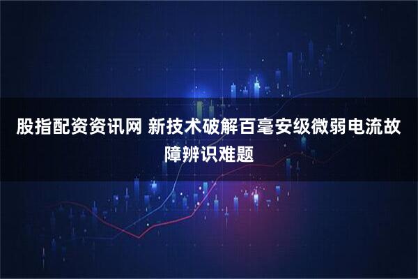 股指配资资讯网 新技术破解百毫安级微弱电流故障辨识难题