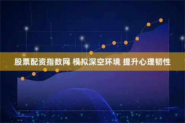 股票配资指数网 模拟深空环境 提升心理韧性