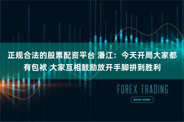 正规合法的股票配资平台 潘江：今天开局大家都有包袱 大家互相鼓励放开手脚拼到胜利