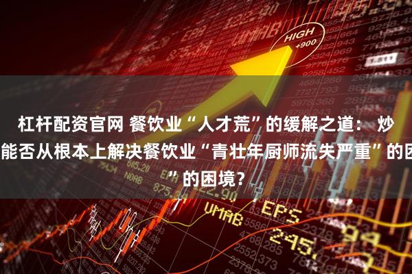 杠杆配资官网 餐饮业“人才荒”的缓解之道： 炒菜机能否从根本上解决餐饮业“青壮年厨师流失严重”的困境？