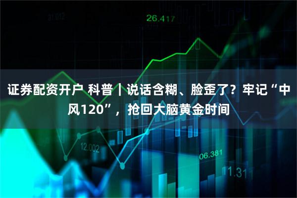 证券配资开户 科普｜说话含糊、脸歪了？牢记“中风120”，抢回大脑黄金时间