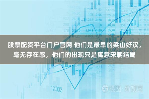 股票配资平台门户官网 他们是最早的梁山好汉，毫无存在感，他们的出现只是寓意宋朝结局