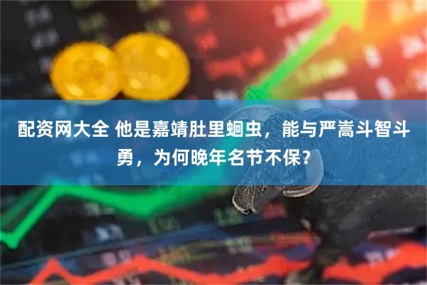 配资网大全 他是嘉靖肚里蛔虫，能与严嵩斗智斗勇，为何晚年名节不保？