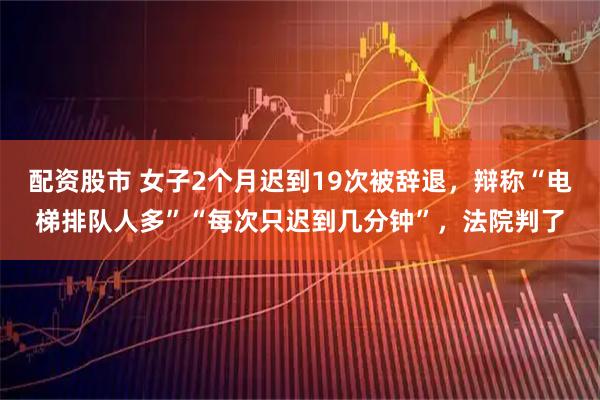 配资股市 女子2个月迟到19次被辞退，辩称“电梯排队人多”“每次只迟到几分钟”，法院判了