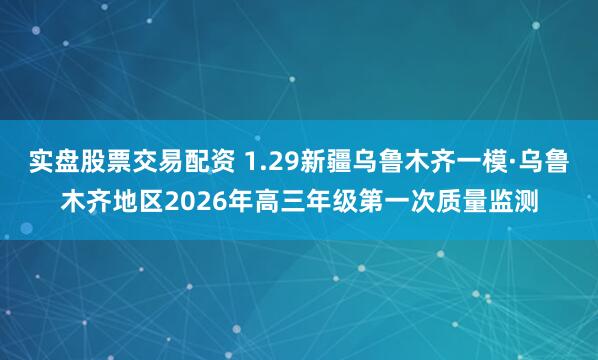 实盘股票交易配资 1.29新疆乌鲁木齐一模·乌鲁木齐地区2026年高三年级第一次质量监测