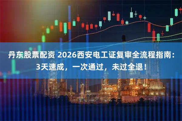 丹东股票配资 2026西安电工证复审全流程指南：3天速成，一次通过，未过全退！