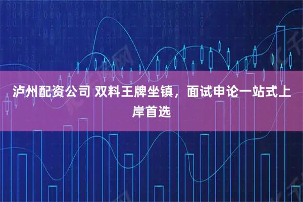 泸州配资公司 双料王牌坐镇，面试申论一站式上岸首选