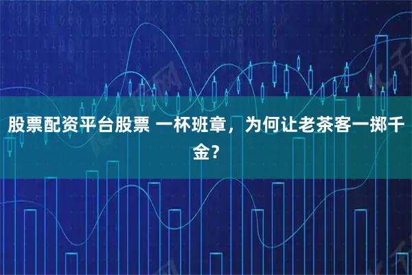 股票配资平台股票 一杯班章，为何让老茶客一掷千金？