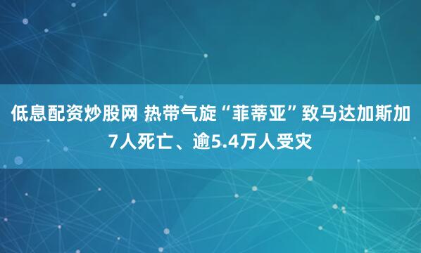 低息配资炒股网 热带气旋“菲蒂亚”致马达加斯加7人死亡、逾5.4万人受灾