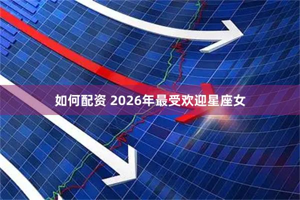 如何配资 2026年最受欢迎星座女