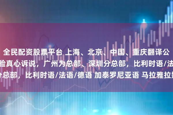 全民配资股票平台 上海、北京、中国、重庆翻译公司（办事处），自用体验真心诉说，广州为总部、深圳分总部，比利时语/法语/德语 加泰罗尼亚语 马拉雅拉姆语