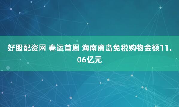 好股配资网 春运首周 海南离岛免税购物金额11.06亿元
