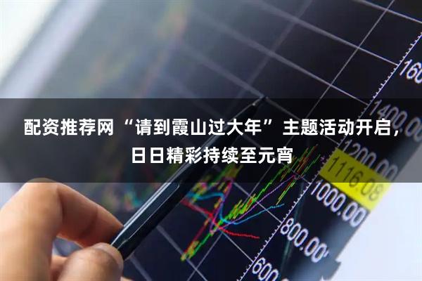 配资推荐网 “请到霞山过大年” 主题活动开启，日日精彩持续至元宵