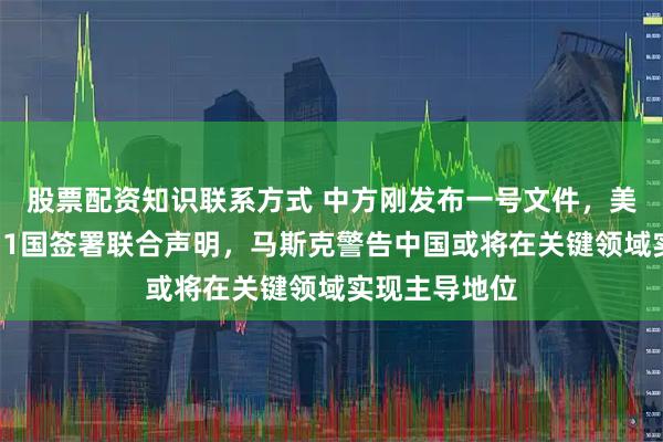 股票配资知识联系方式 中方刚发布一号文件，美国随即召集11国签署联合声明，马斯克警告中国或将在关键领域实现主导地位