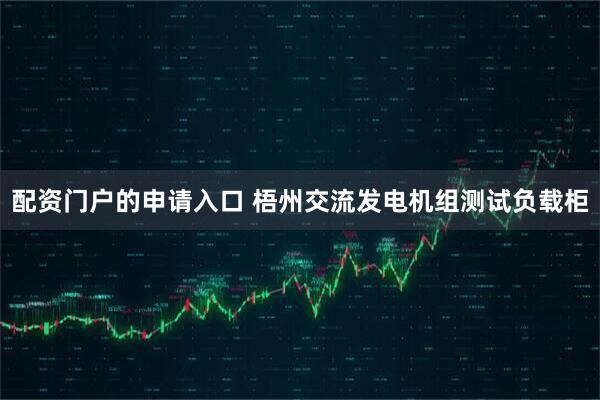 配资门户的申请入口 梧州交流发电机组测试负载柜