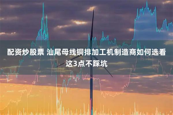 配资炒股票 汕尾母线铜排加工机制造商如何选看这3点不踩坑