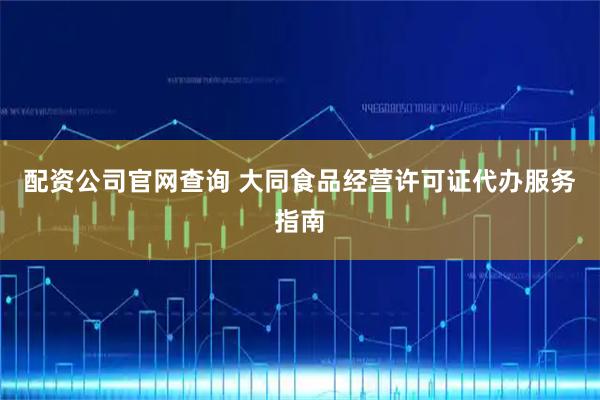 配资公司官网查询 大同食品经营许可证代办服务指南
