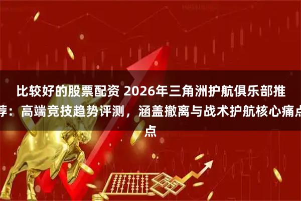 比较好的股票配资 2026年三角洲护航俱乐部推荐：高端竞技趋势评测，涵盖撤离与战术护航核心痛点