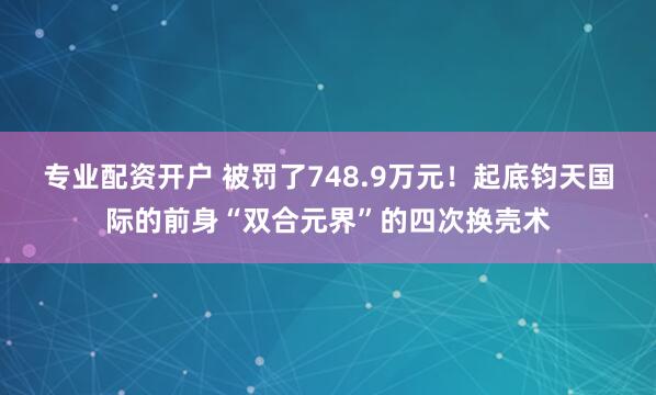 专业配资开户 被罚了748.9万元！起底钧天国际的前身“双合元界”的四次换壳术