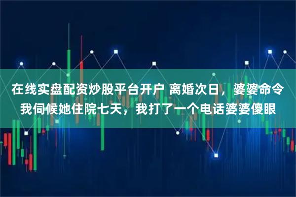 在线实盘配资炒股平台开户 离婚次日，婆婆命令我伺候她住院七天，我打了一个电话婆婆傻眼