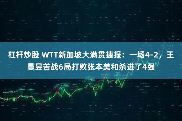 杠杆炒股 WTT新加坡大满贯捷报：一场4-2，王曼昱苦战6局打败张本美和杀进了4强