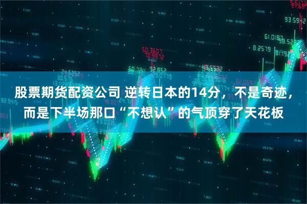 股票期货配资公司 逆转日本的14分，不是奇迹，而是下半场那口“不想认”的气顶穿了天花板